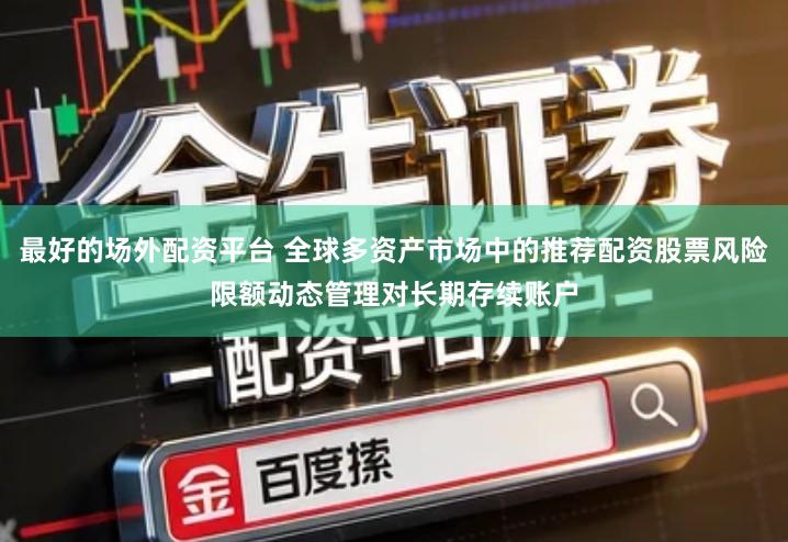 最好的场外配资平台 全球多资产市场中的推荐配资股票风险限额动态管理对长期存续账户