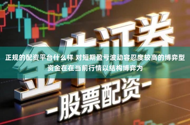正规的配资平台什么样 对短期盈亏波动容忍度较高的博弈型资金在在当前行情以结构博弈为