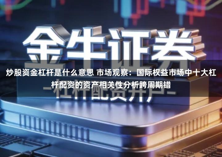 炒股资金杠杆是什么意思 市场观察：国际权益市场中十大杠杆配资的资产相关性分析跨周期错