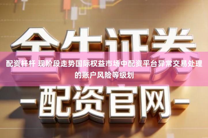 配资杆杆 现阶段走势国际权益市场中配资平台异常交易处理的账户风险等级划