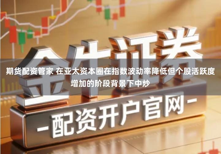 期货配资管家 在亚太资本圈在指数波动率降低但个股活跃度增加的阶段背景下中炒