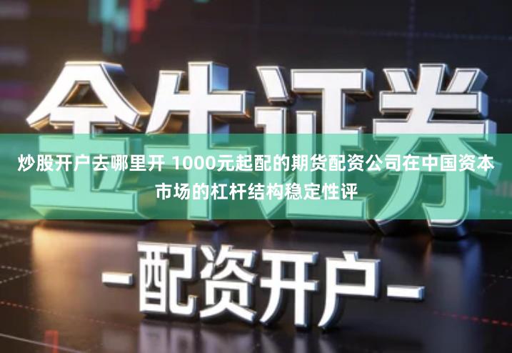 炒股开户去哪里开 1000元起配的期货配资公司在中国资本市场的杠杆结构稳定性评