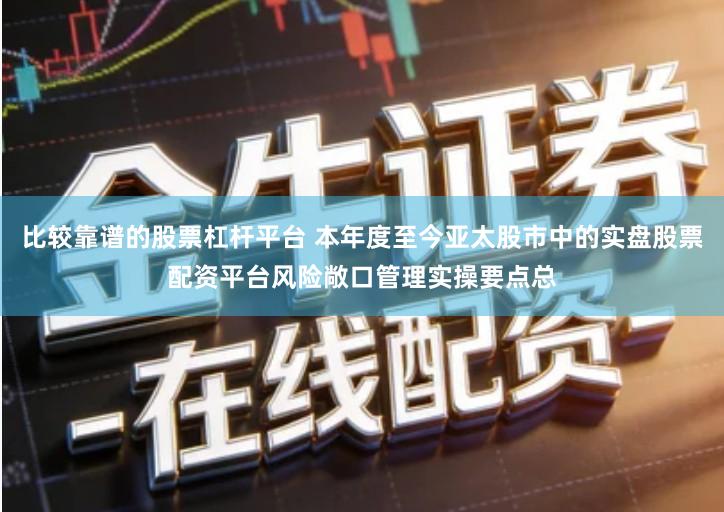 比较靠谱的股票杠杆平台 本年度至今亚太股市中的实盘股票配资平台风险敞口管理实操要点总