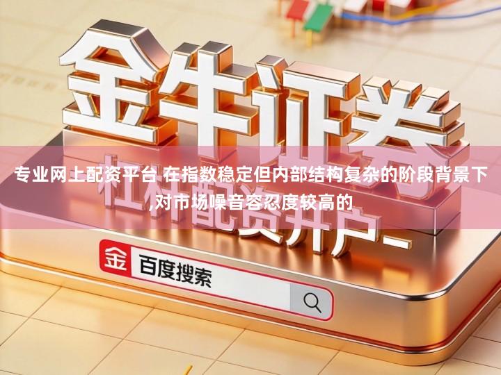 专业网上配资平台 在指数稳定但内部结构复杂的阶段背景下,对市场噪音容忍度较高的