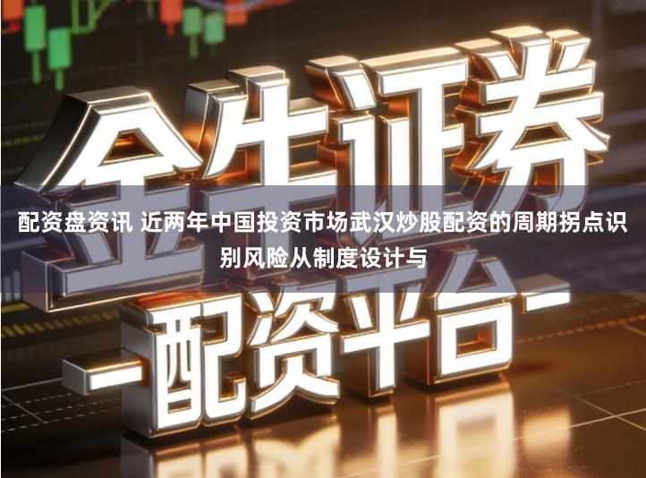 配资盘资讯 近两年中国投资市场武汉炒股配资的周期拐点识别风险从制度设计与