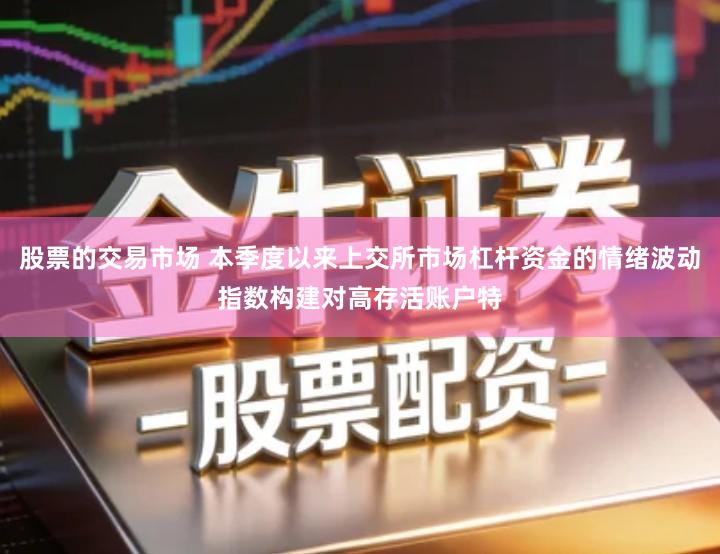 股票的交易市场 本季度以来上交所市场杠杆资金的情绪波动指数构建对高存活账户特