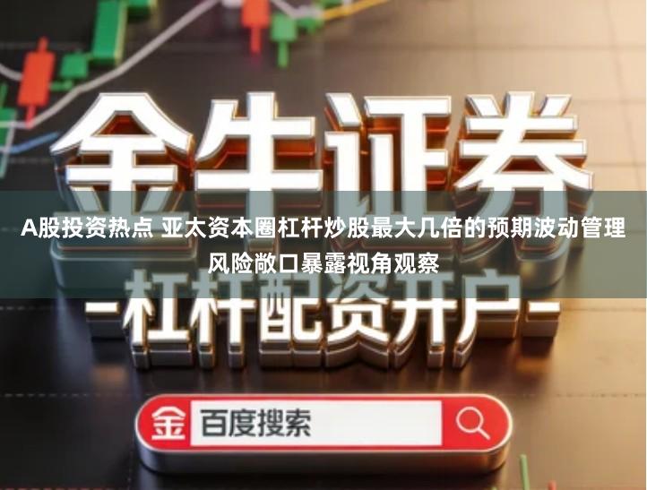 A股投资热点 亚太资本圈杠杆炒股最大几倍的预期波动管理风险敞口暴露视角观察