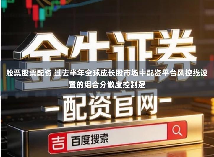 股票股票配资 过去半年全球成长股市场中配资平台风控线设置的组合分散度控制逻