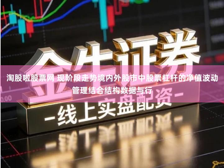 淘股啦股票网 现阶段走势境内外股市中股票杠杆的净值波动管理结合结构数据与行