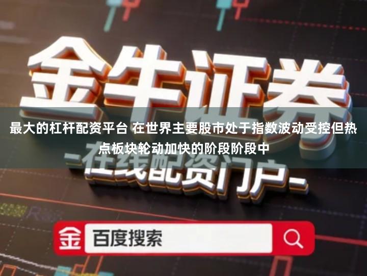 最大的杠杆配资平台 在世界主要股市处于指数波动受控但热点板块轮动加快的阶段阶段中
