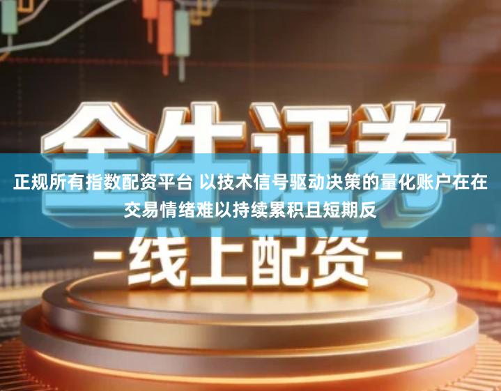正规所有指数配资平台 以技术信号驱动决策的量化账户在在交易情绪难以持续累积且短期反