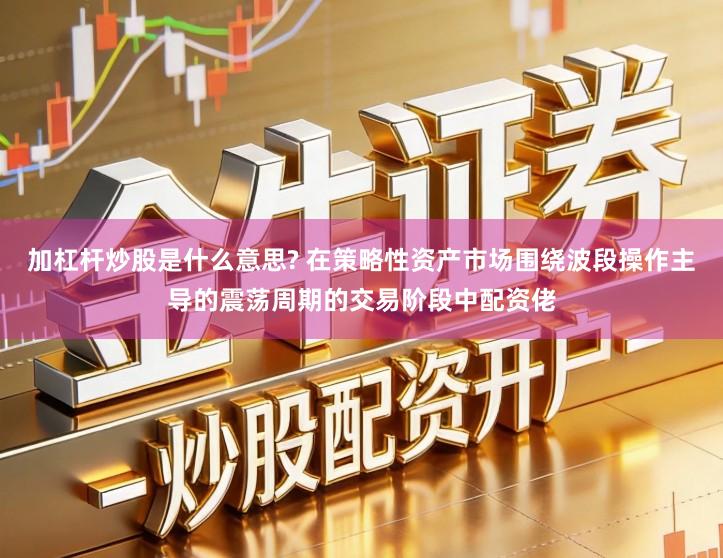 加杠杆炒股是什么意思? 在策略性资产市场围绕波段操作主导的震荡周期的交易阶段中配资佬