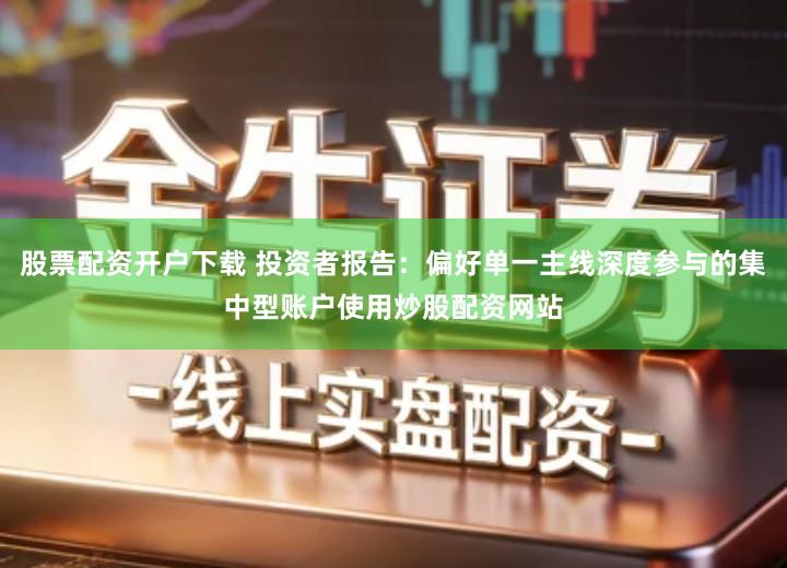 股票配资开户下载 投资者报告：偏好单一主线深度参与的集中型账户使用炒股配资网站