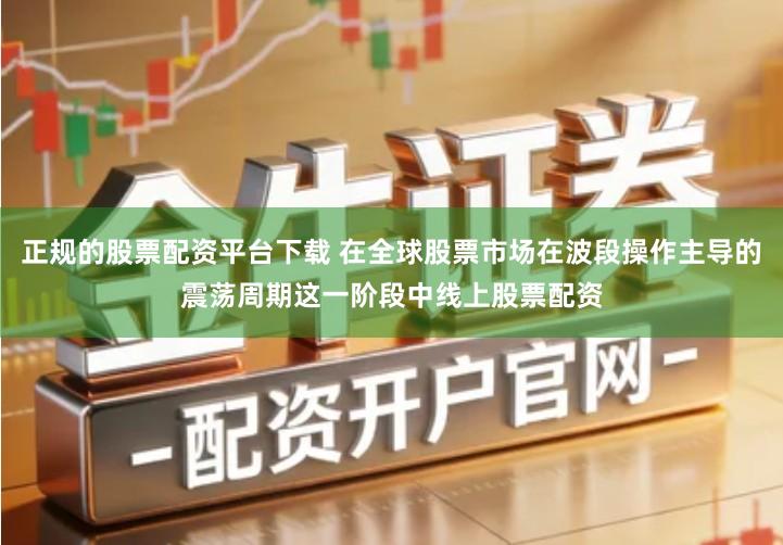 正规的股票配资平台下载 在全球股票市场在波段操作主导的震荡周期这一阶段中线上股票配资