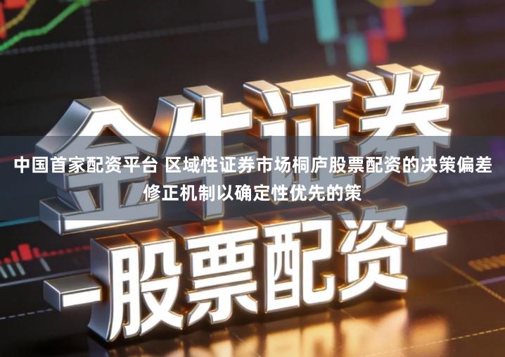 中国首家配资平台 区域性证券市场桐庐股票配资的决策偏差修正机制以确定性优先的策