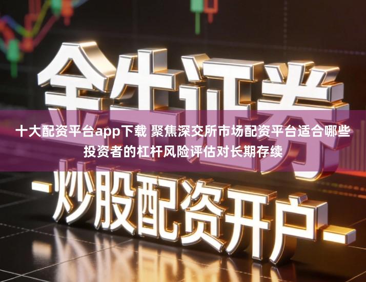十大配资平台app下载 聚焦深交所市场配资平台适合哪些投资者的杠杆风险评估对长期存续