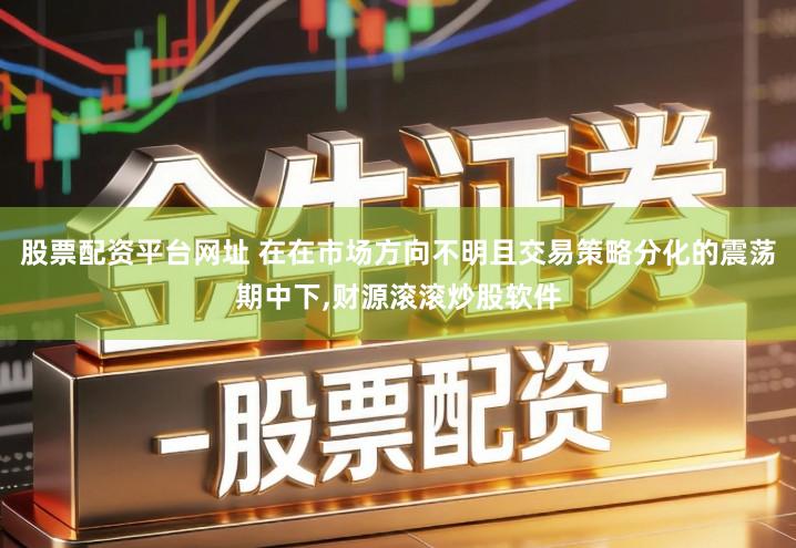 股票配资平台网址 在在市场方向不明且交易策略分化的震荡期中下,财源滚滚炒股软件