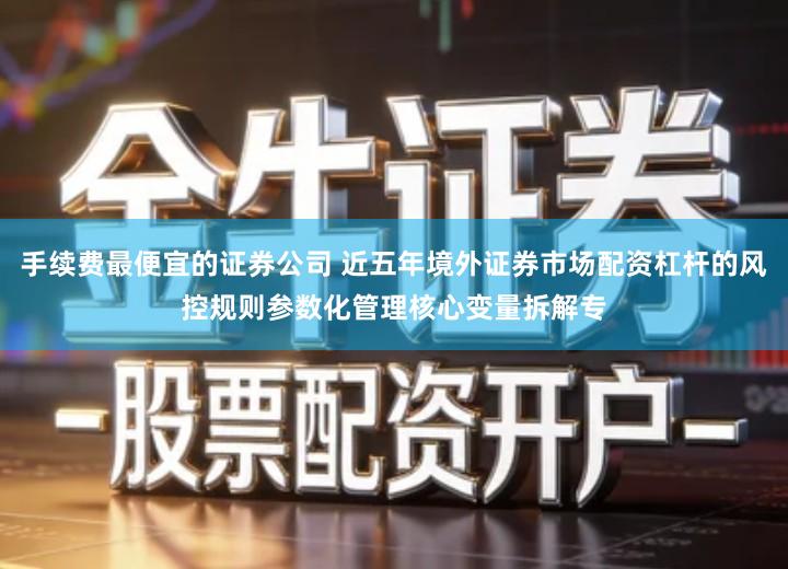 手续费最便宜的证券公司 近五年境外证券市场配资杠杆的风控规则参数化管理核心变量拆解专