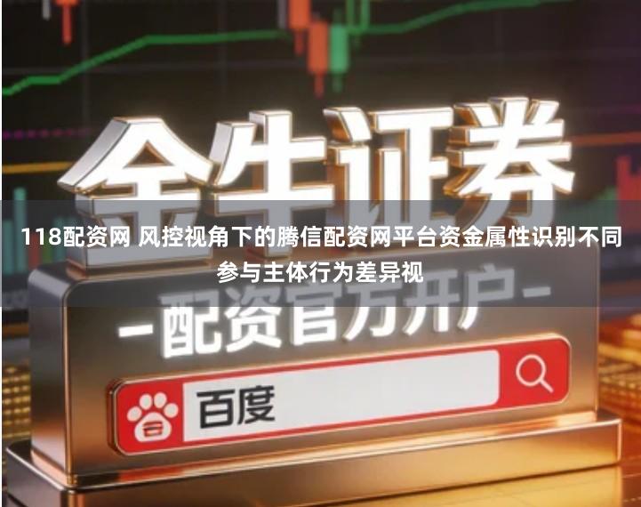 118配资网 风控视角下的腾信配资网平台资金属性识别不同参与主体行为差异视
