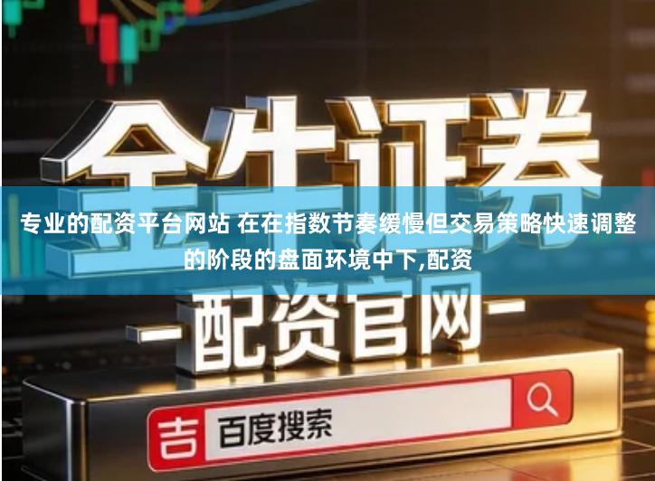 专业的配资平台网站 在在指数节奏缓慢但交易策略快速调整的阶段的盘面环境中下,配资