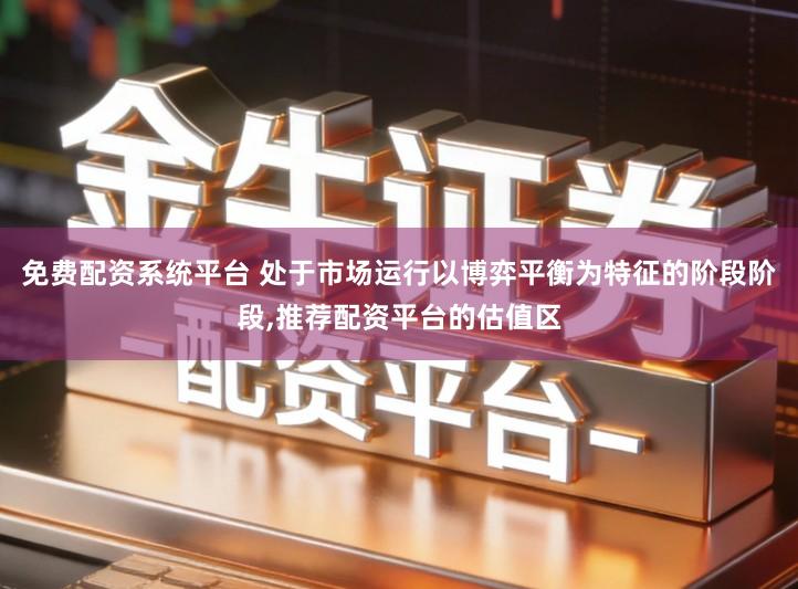 免费配资系统平台 处于市场运行以博弈平衡为特征的阶段阶段,推荐配资平台的估值区