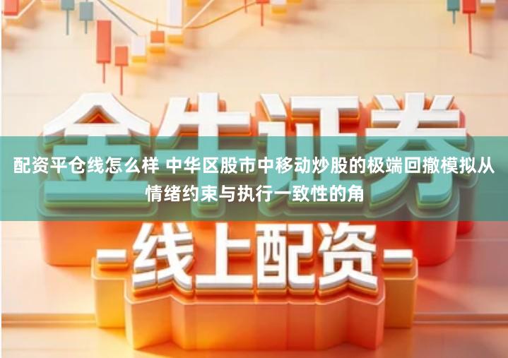 配资平仓线怎么样 中华区股市中移动炒股的极端回撤模拟从情绪约束与执行一致性的角