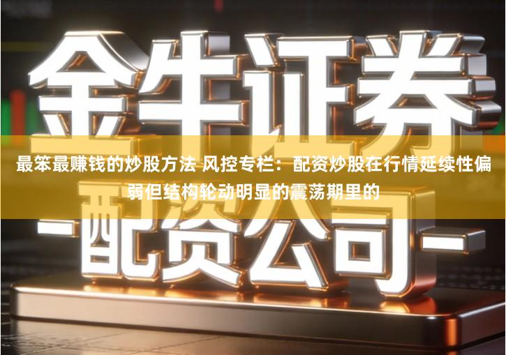 最笨最赚钱的炒股方法 风控专栏：配资炒股在行情延续性偏弱但结构轮动明显的震荡期里的