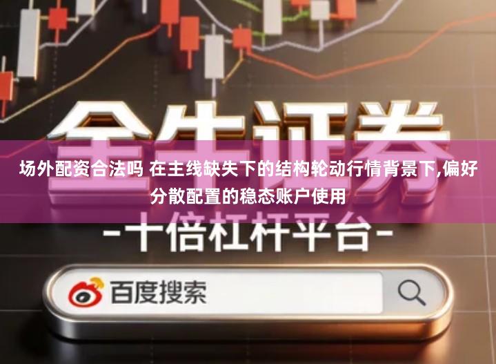 场外配资合法吗 在主线缺失下的结构轮动行情背景下,偏好分散配置的稳态账户使用