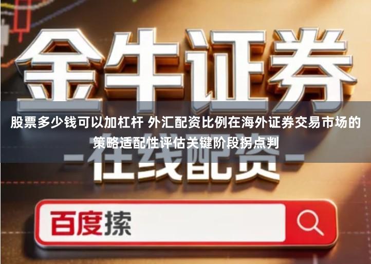 股票多少钱可以加杠杆 外汇配资比例在海外证券交易市场的策略适配性评估关键阶段拐点判