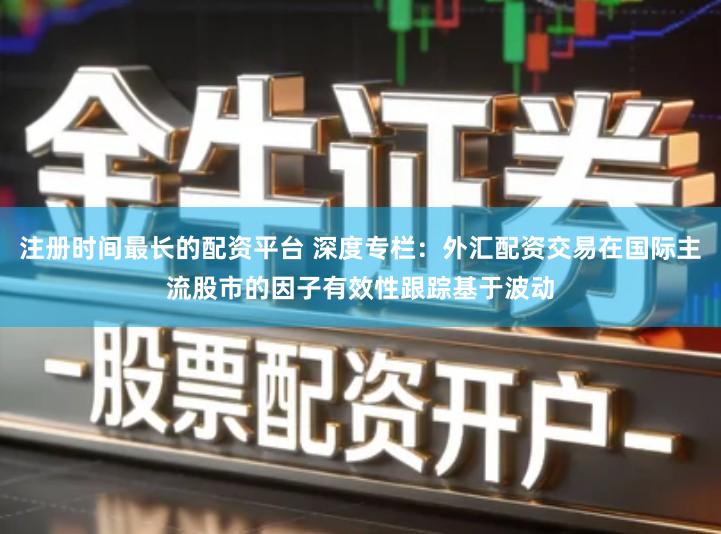 注册时间最长的配资平台 深度专栏：外汇配资交易在国际主流股市的因子有效性跟踪基于波动