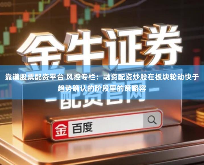靠谱股票配资平台 风控专栏：融资配资炒股在板块轮动快于趋势确认的阶段里的策略容