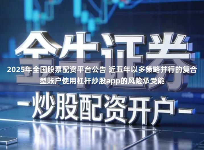 2025年全国股票配资平台公告 近五年以多策略并行的复合型账户使用杠杆炒股app的风险承受能