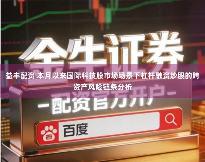 益丰配资 本月以来国际科技股市场场景下杠杆融资炒股的跨资产风险链条分析