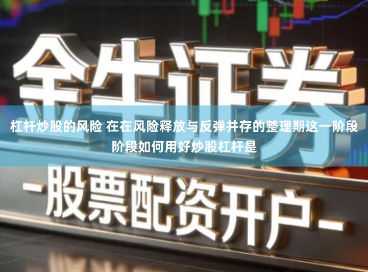 杠杆炒股的风险 在在风险释放与反弹并存的整理期这一阶段阶段如何用好炒股杠杆是