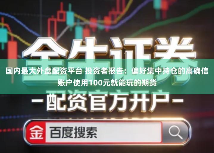 国内最大外盘配资平台 投资者报告：偏好集中持仓的高确信账户使用100元就能玩的期货