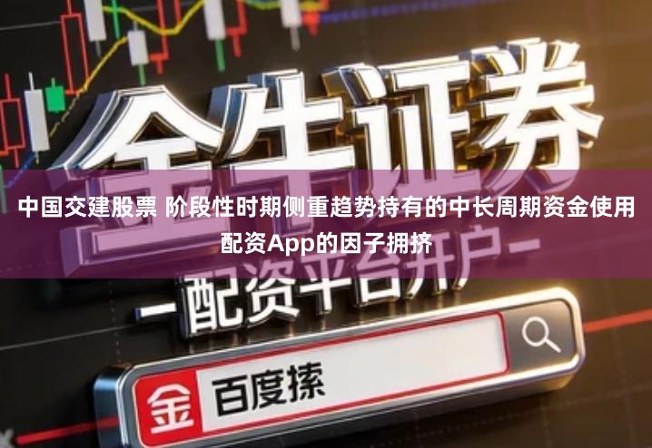 中国交建股票 阶段性时期侧重趋势持有的中长周期资金使用配资App的因子拥挤