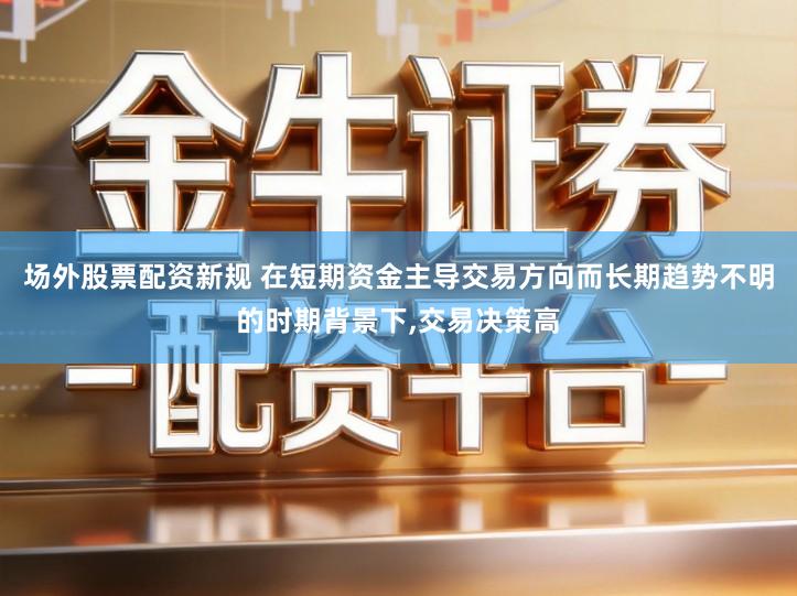 场外股票配资新规 在短期资金主导交易方向而长期趋势不明的时期背景下,交易决策高