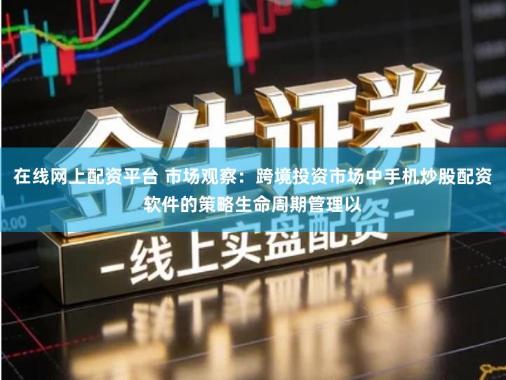 在线网上配资平台 市场观察：跨境投资市场中手机炒股配资软件的策略生命周期管理以