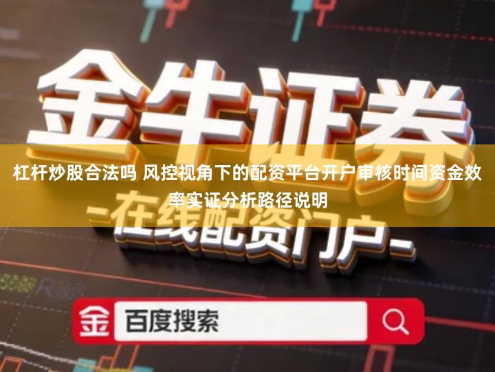 杠杆炒股合法吗 风控视角下的配资平台开户审核时间资金效率实证分析路径说明