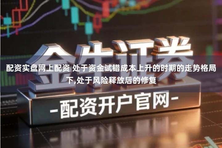 配资实盘网上配资 处于资金试错成本上升的时期的走势格局下,处于风险释放后的修复