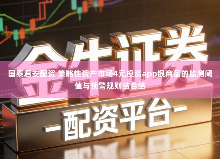 国泰君安配资 策略性资产市场4元投资app银商品的监测阈值与预警规则结合结