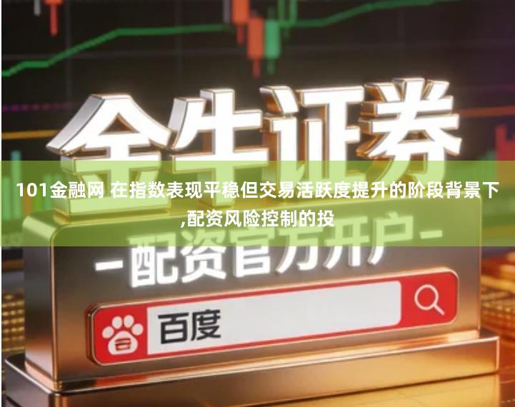101金融网 在指数表现平稳但交易活跃度提升的阶段背景下,配资风险控制的投