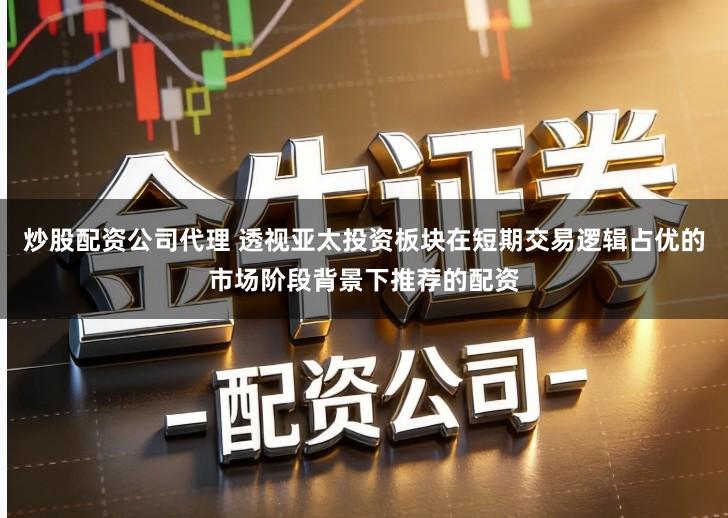 炒股配资公司代理 透视亚太投资板块在短期交易逻辑占优的市场阶段背景下推荐的配资