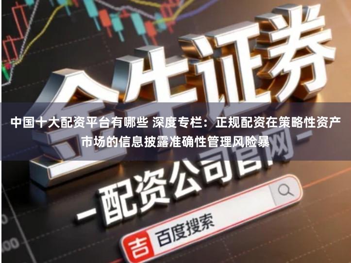 中国十大配资平台有哪些 深度专栏：正规配资在策略性资产市场的信息披露准确性管理风险暴