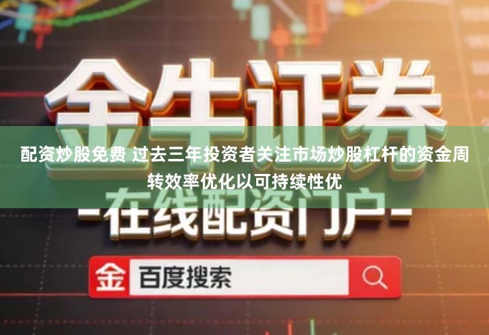 配资炒股免费 过去三年投资者关注市场炒股杠杆的资金周转效率优化以可持续性优