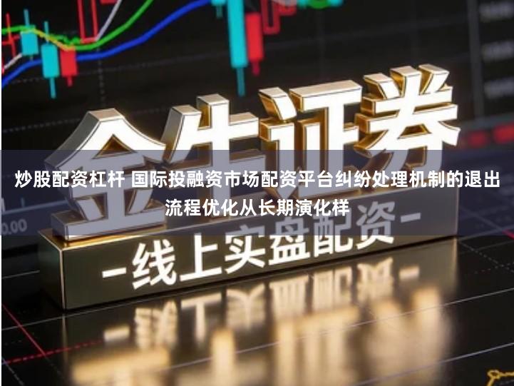 炒股配资杠杆 国际投融资市场配资平台纠纷处理机制的退出流程优化从长期演化样