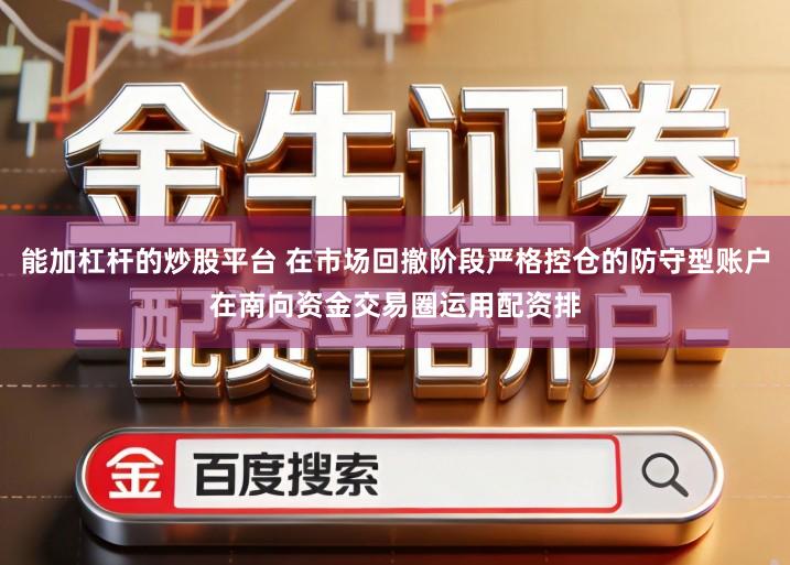 能加杠杆的炒股平台 在市场回撤阶段严格控仓的防守型账户在南向资金交易圈运用配资排