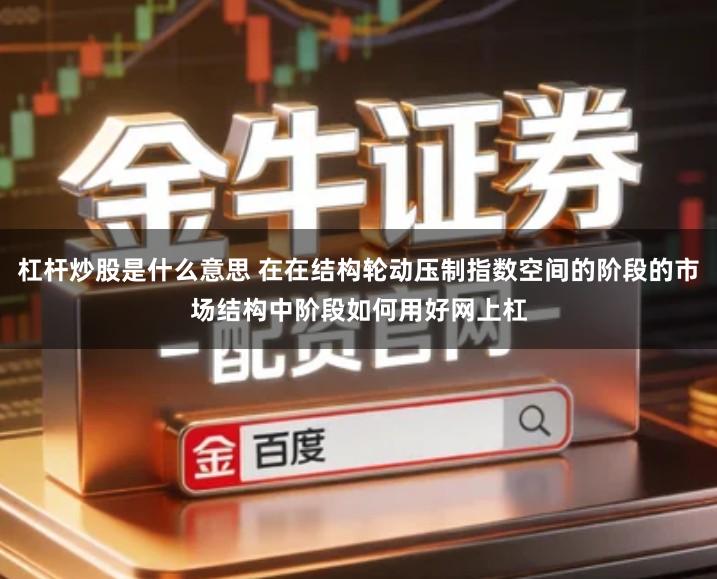 杠杆炒股是什么意思 在在结构轮动压制指数空间的阶段的市场结构中阶段如何用好网上杠