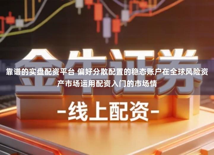 靠谱的实盘配资平台 偏好分散配置的稳态账户在全球风险资产市场运用配资入门的市场情