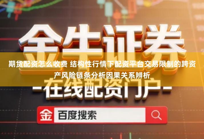 期货配资怎么收费 结构性行情下配资平台交易限制的跨资产风险链条分析因果关系辨析